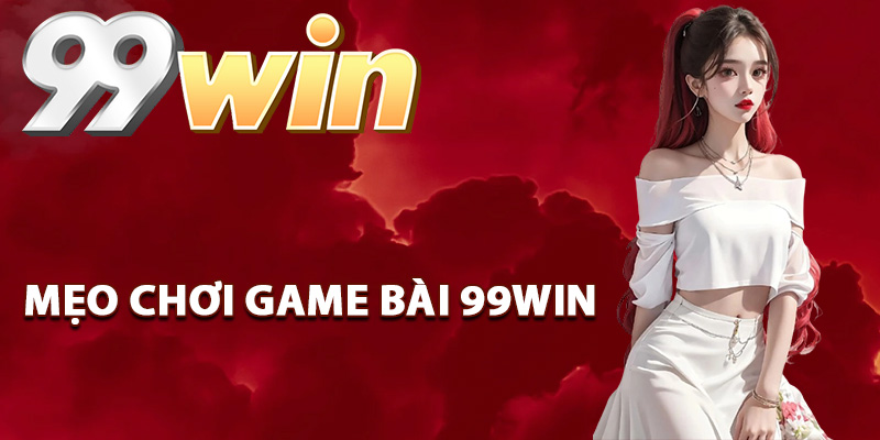Mẹo chơi game bài 99Win dễ chiến thắng